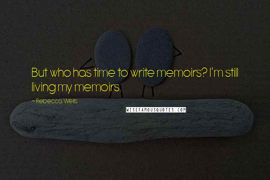 Rebecca Wells Quotes: But who has time to write memoirs? I'm still living my memoirs.