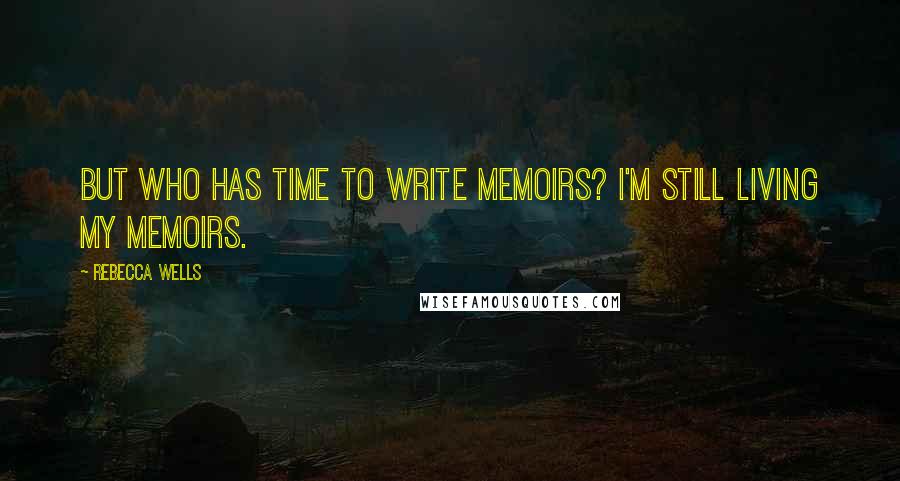 Rebecca Wells Quotes: But who has time to write memoirs? I'm still living my memoirs.