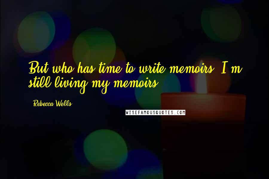 Rebecca Wells Quotes: But who has time to write memoirs? I'm still living my memoirs.