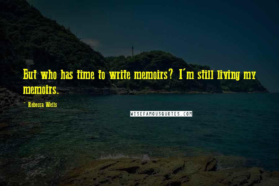 Rebecca Wells Quotes: But who has time to write memoirs? I'm still living my memoirs.