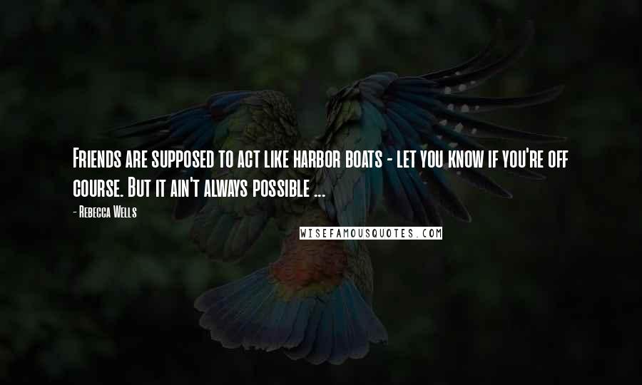 Rebecca Wells Quotes: Friends are supposed to act like harbor boats - let you know if you're off course. But it ain't always possible ...