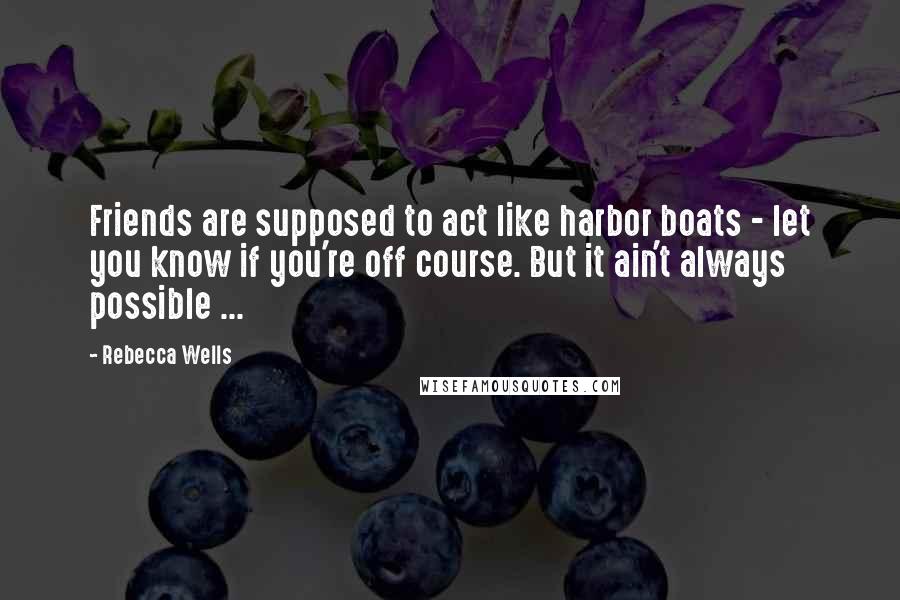 Rebecca Wells Quotes: Friends are supposed to act like harbor boats - let you know if you're off course. But it ain't always possible ...