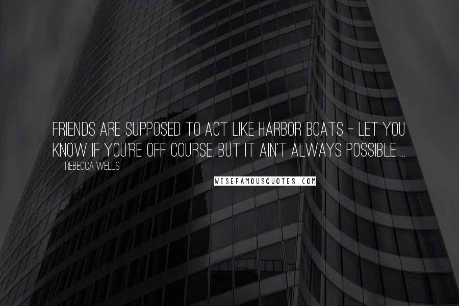 Rebecca Wells Quotes: Friends are supposed to act like harbor boats - let you know if you're off course. But it ain't always possible ...