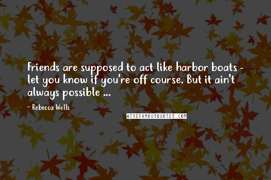 Rebecca Wells Quotes: Friends are supposed to act like harbor boats - let you know if you're off course. But it ain't always possible ...