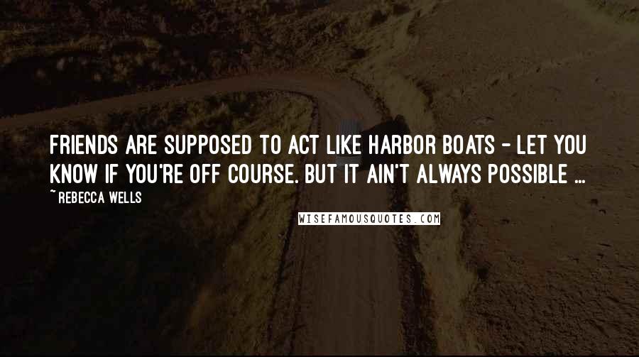 Rebecca Wells Quotes: Friends are supposed to act like harbor boats - let you know if you're off course. But it ain't always possible ...