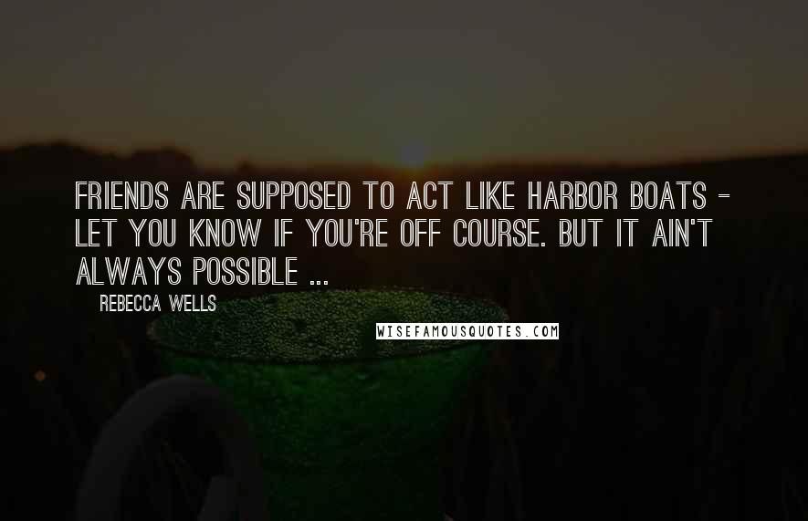 Rebecca Wells Quotes: Friends are supposed to act like harbor boats - let you know if you're off course. But it ain't always possible ...
