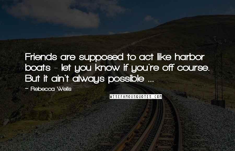 Rebecca Wells Quotes: Friends are supposed to act like harbor boats - let you know if you're off course. But it ain't always possible ...