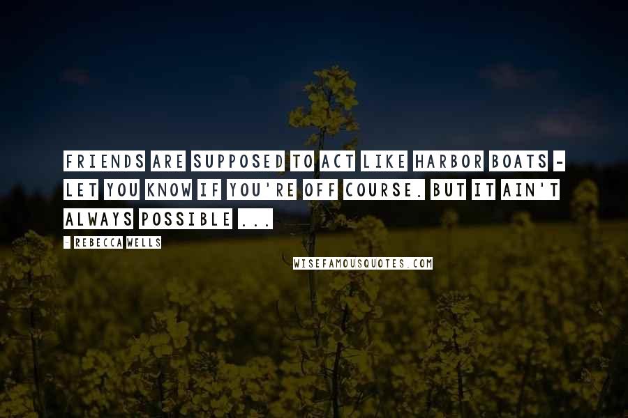 Rebecca Wells Quotes: Friends are supposed to act like harbor boats - let you know if you're off course. But it ain't always possible ...