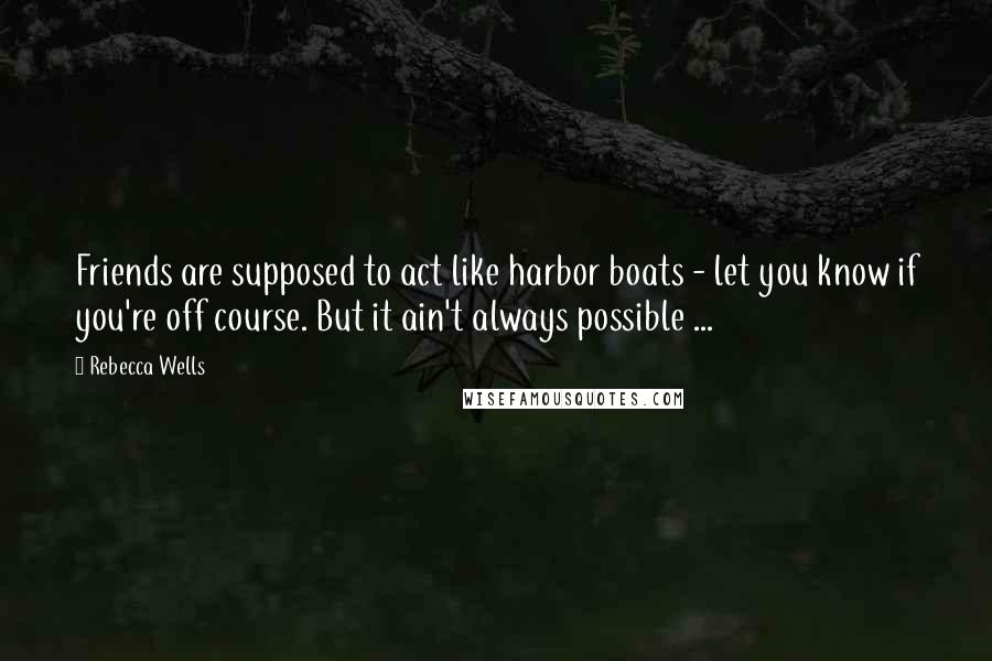 Rebecca Wells Quotes: Friends are supposed to act like harbor boats - let you know if you're off course. But it ain't always possible ...