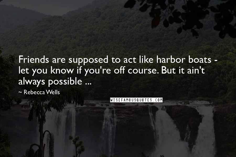 Rebecca Wells Quotes: Friends are supposed to act like harbor boats - let you know if you're off course. But it ain't always possible ...