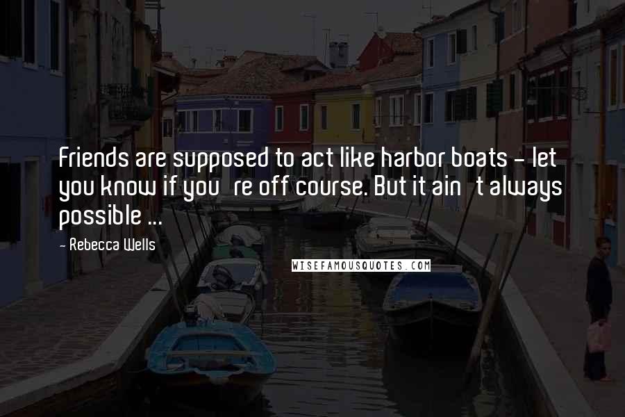 Rebecca Wells Quotes: Friends are supposed to act like harbor boats - let you know if you're off course. But it ain't always possible ...