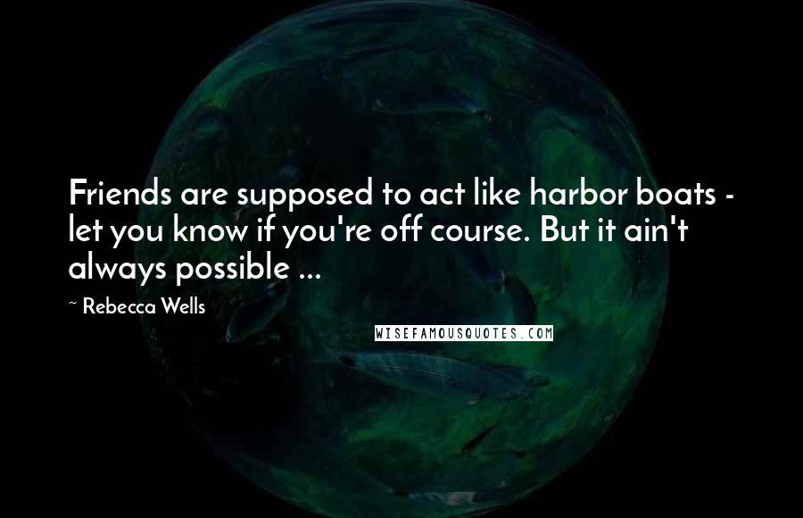 Rebecca Wells Quotes: Friends are supposed to act like harbor boats - let you know if you're off course. But it ain't always possible ...