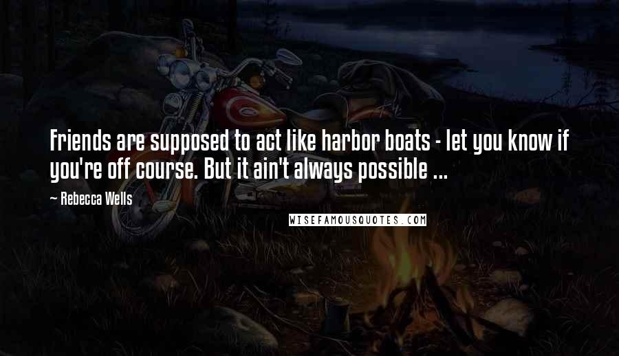 Rebecca Wells Quotes: Friends are supposed to act like harbor boats - let you know if you're off course. But it ain't always possible ...