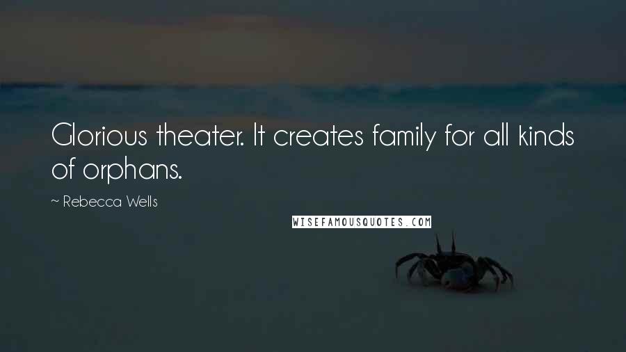 Rebecca Wells Quotes: Glorious theater. It creates family for all kinds of orphans.