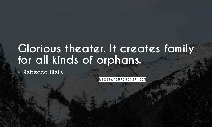 Rebecca Wells Quotes: Glorious theater. It creates family for all kinds of orphans.