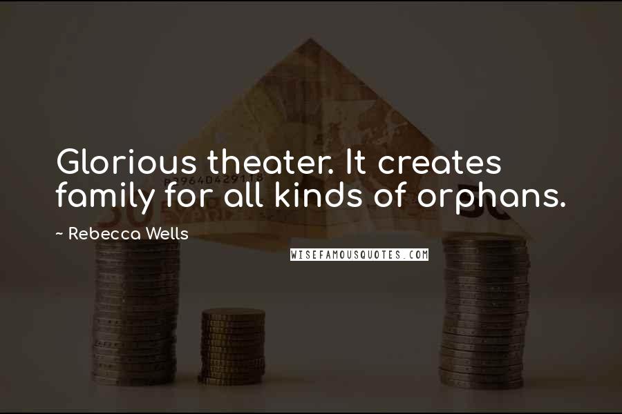 Rebecca Wells Quotes: Glorious theater. It creates family for all kinds of orphans.