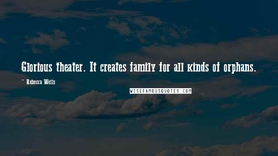 Rebecca Wells Quotes: Glorious theater. It creates family for all kinds of orphans.