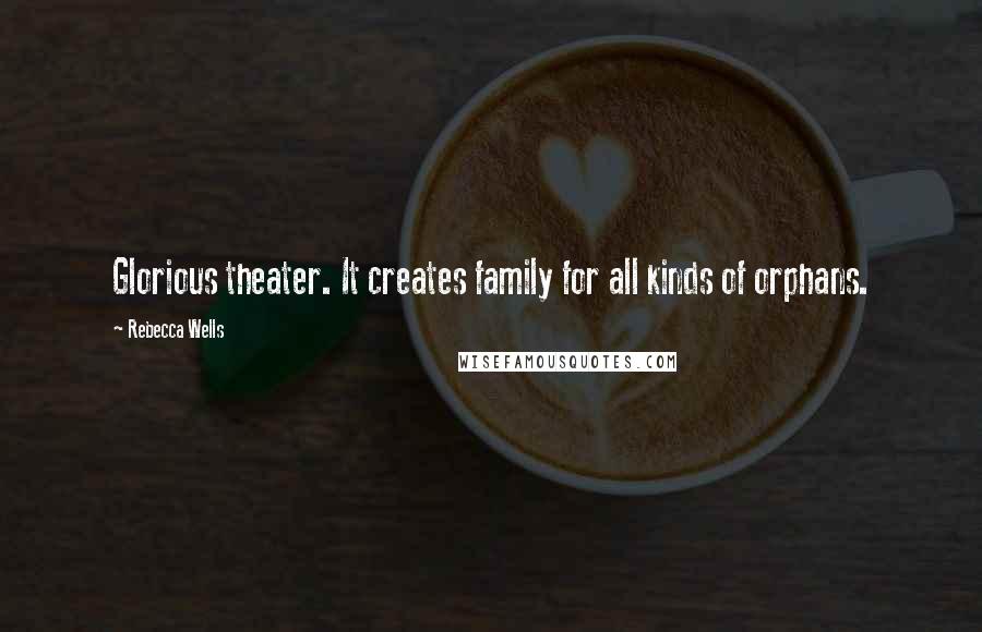 Rebecca Wells Quotes: Glorious theater. It creates family for all kinds of orphans.