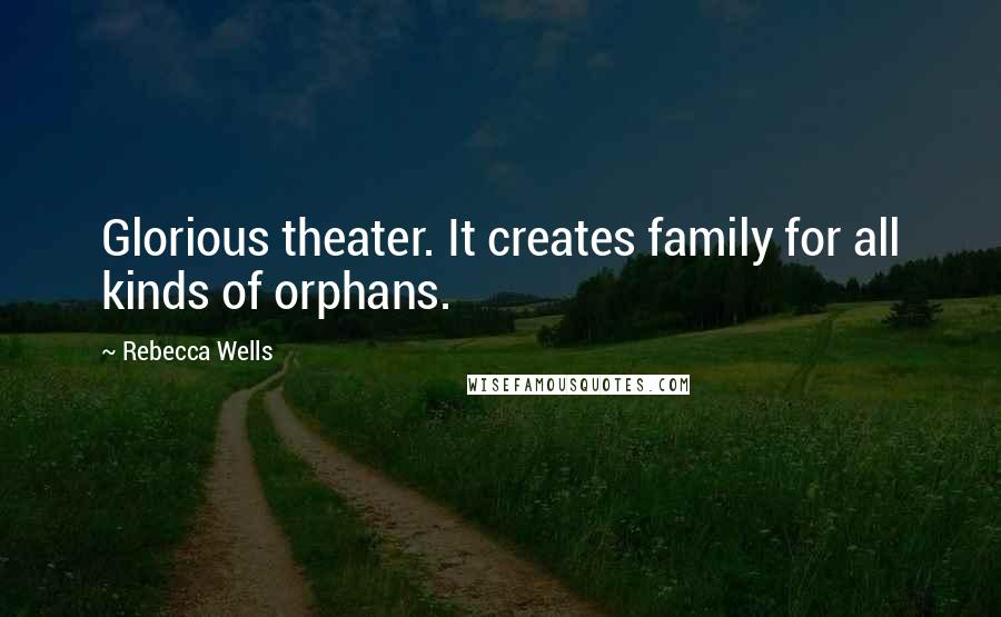 Rebecca Wells Quotes: Glorious theater. It creates family for all kinds of orphans.