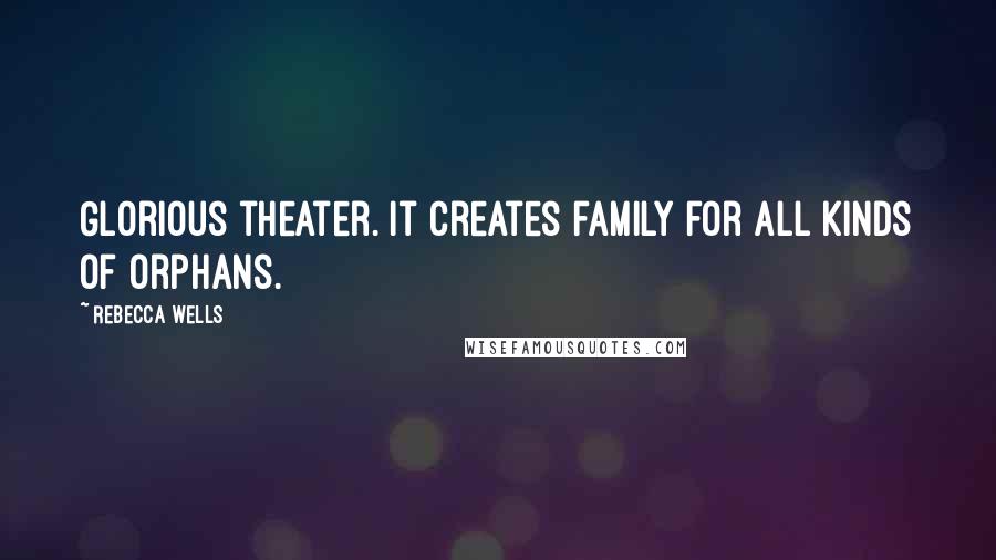 Rebecca Wells Quotes: Glorious theater. It creates family for all kinds of orphans.