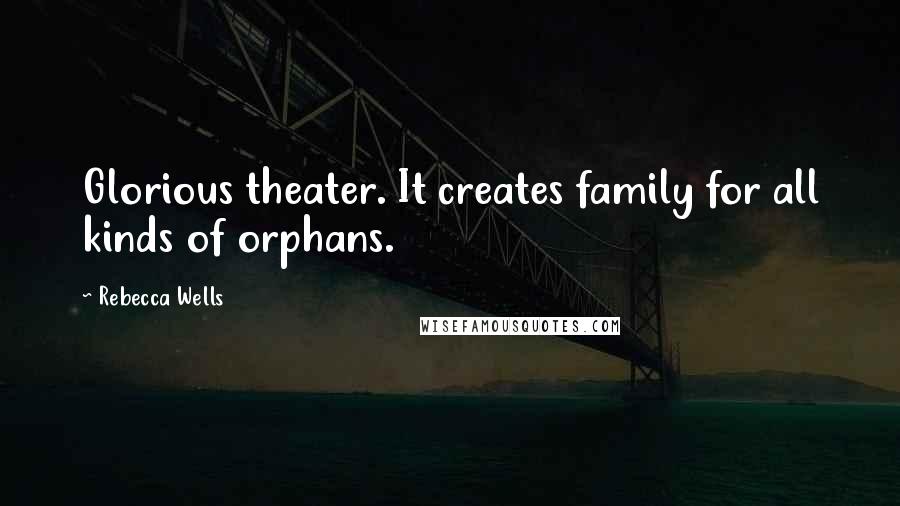 Rebecca Wells Quotes: Glorious theater. It creates family for all kinds of orphans.