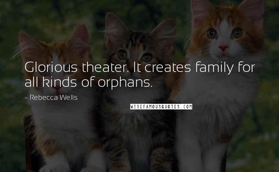 Rebecca Wells Quotes: Glorious theater. It creates family for all kinds of orphans.