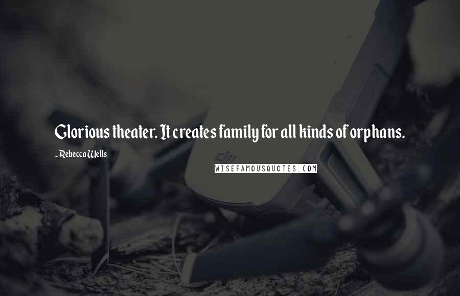 Rebecca Wells Quotes: Glorious theater. It creates family for all kinds of orphans.