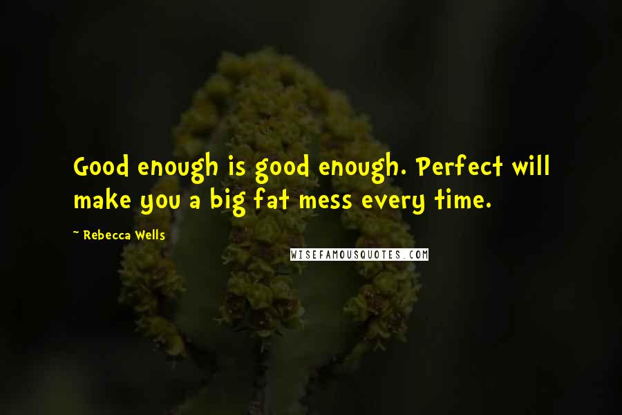 Rebecca Wells Quotes: Good enough is good enough. Perfect will make you a big fat mess every time.