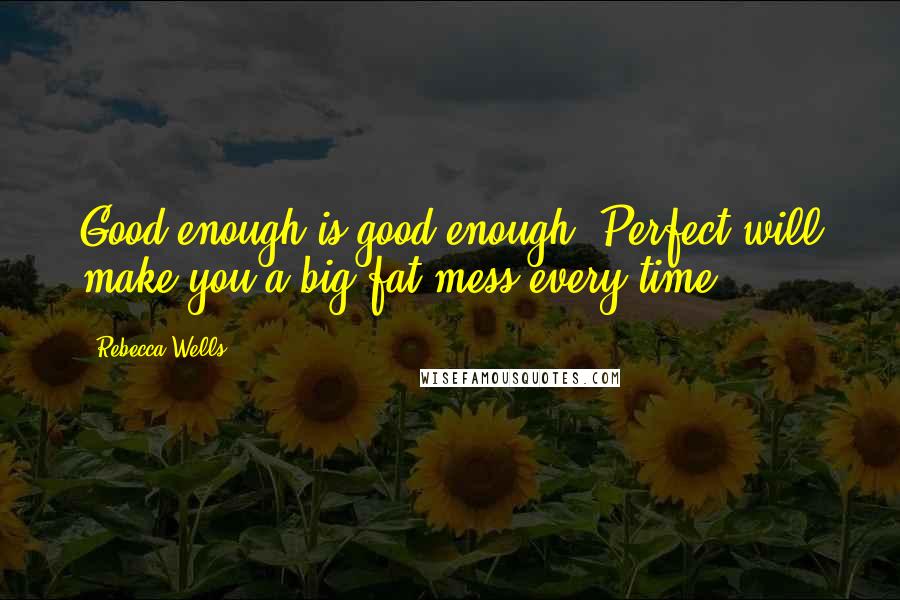 Rebecca Wells Quotes: Good enough is good enough. Perfect will make you a big fat mess every time.