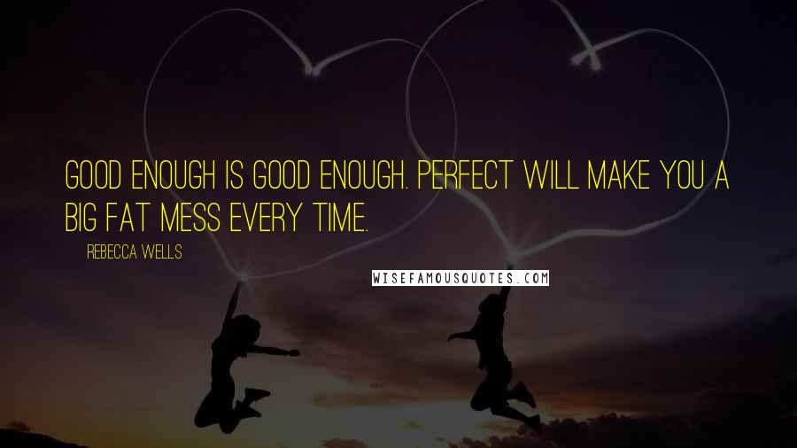 Rebecca Wells Quotes: Good enough is good enough. Perfect will make you a big fat mess every time.