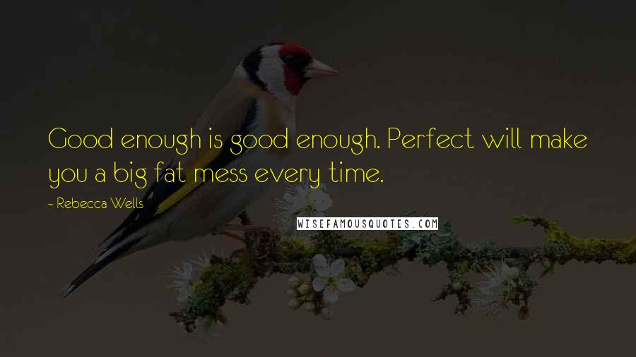 Rebecca Wells Quotes: Good enough is good enough. Perfect will make you a big fat mess every time.