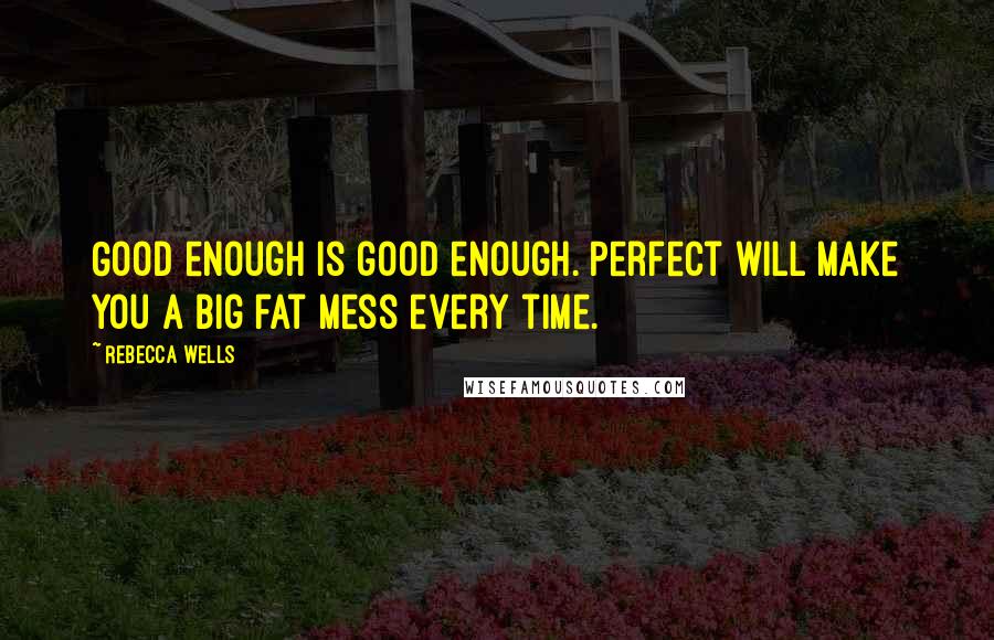 Rebecca Wells Quotes: Good enough is good enough. Perfect will make you a big fat mess every time.