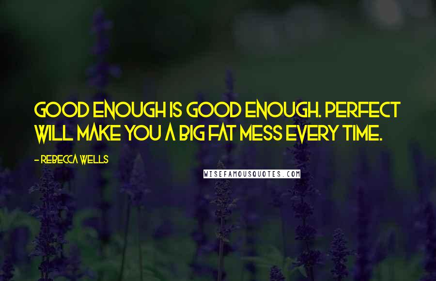 Rebecca Wells Quotes: Good enough is good enough. Perfect will make you a big fat mess every time.