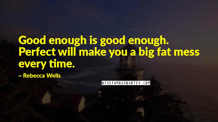 Rebecca Wells Quotes: Good enough is good enough. Perfect will make you a big fat mess every time.