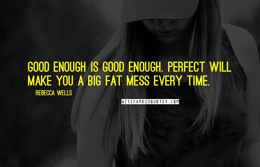 Rebecca Wells Quotes: Good enough is good enough. Perfect will make you a big fat mess every time.