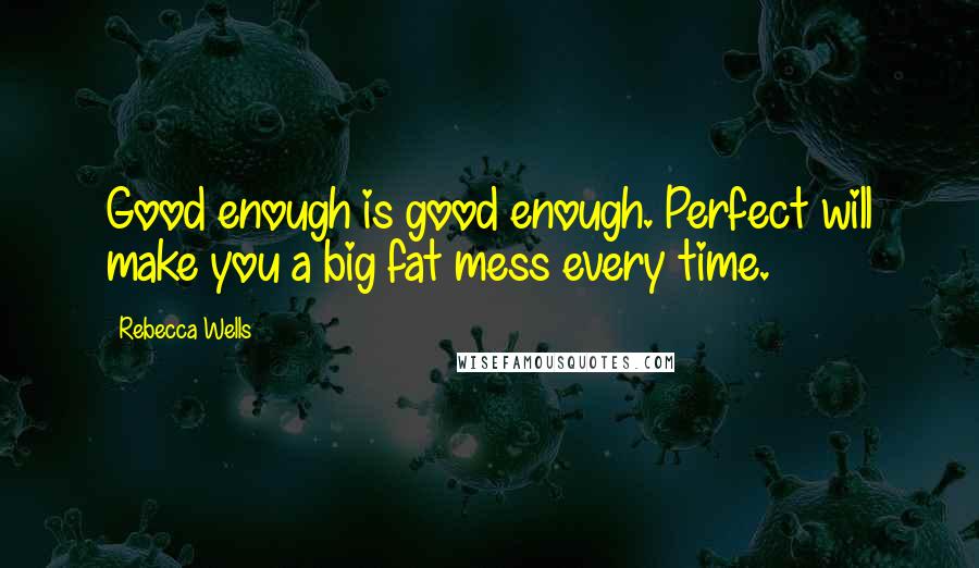 Rebecca Wells Quotes: Good enough is good enough. Perfect will make you a big fat mess every time.