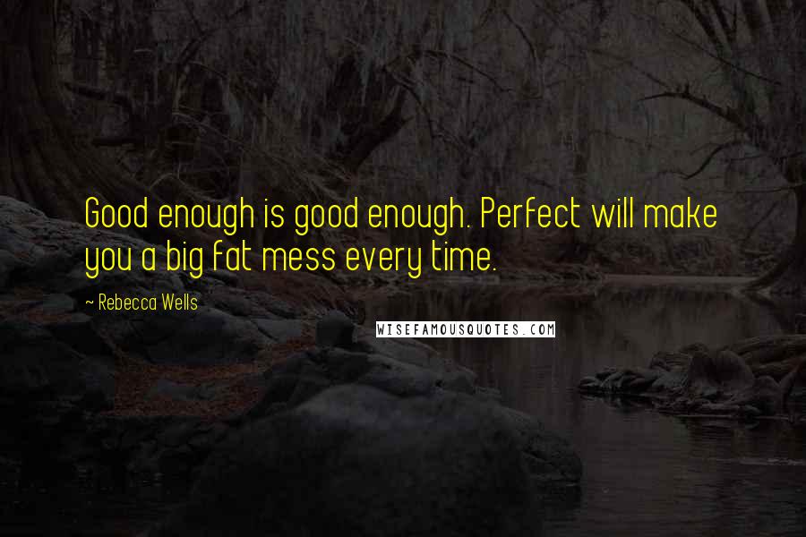 Rebecca Wells Quotes: Good enough is good enough. Perfect will make you a big fat mess every time.