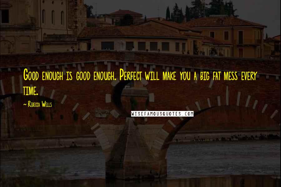 Rebecca Wells Quotes: Good enough is good enough. Perfect will make you a big fat mess every time.