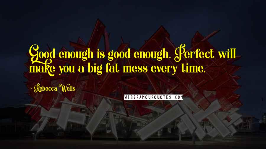 Rebecca Wells Quotes: Good enough is good enough. Perfect will make you a big fat mess every time.