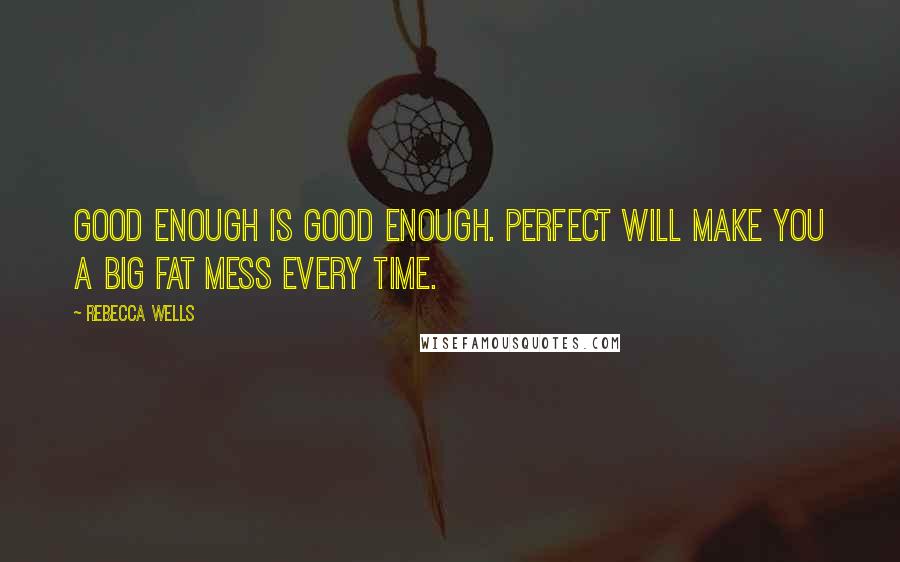 Rebecca Wells Quotes: Good enough is good enough. Perfect will make you a big fat mess every time.