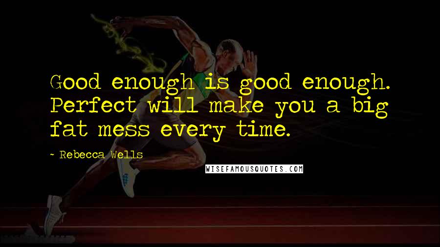 Rebecca Wells Quotes: Good enough is good enough. Perfect will make you a big fat mess every time.