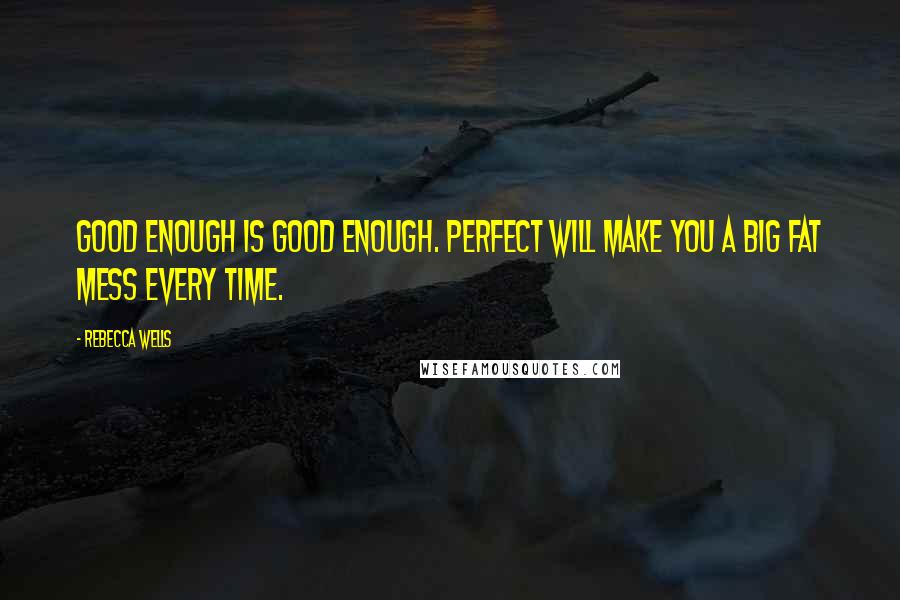 Rebecca Wells Quotes: Good enough is good enough. Perfect will make you a big fat mess every time.