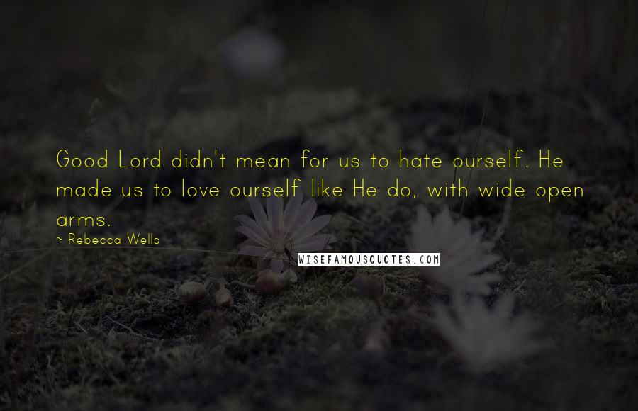 Rebecca Wells Quotes: Good Lord didn't mean for us to hate ourself. He made us to love ourself like He do, with wide open arms.