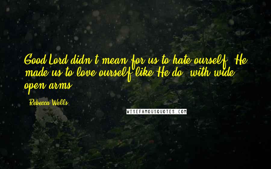 Rebecca Wells Quotes: Good Lord didn't mean for us to hate ourself. He made us to love ourself like He do, with wide open arms.