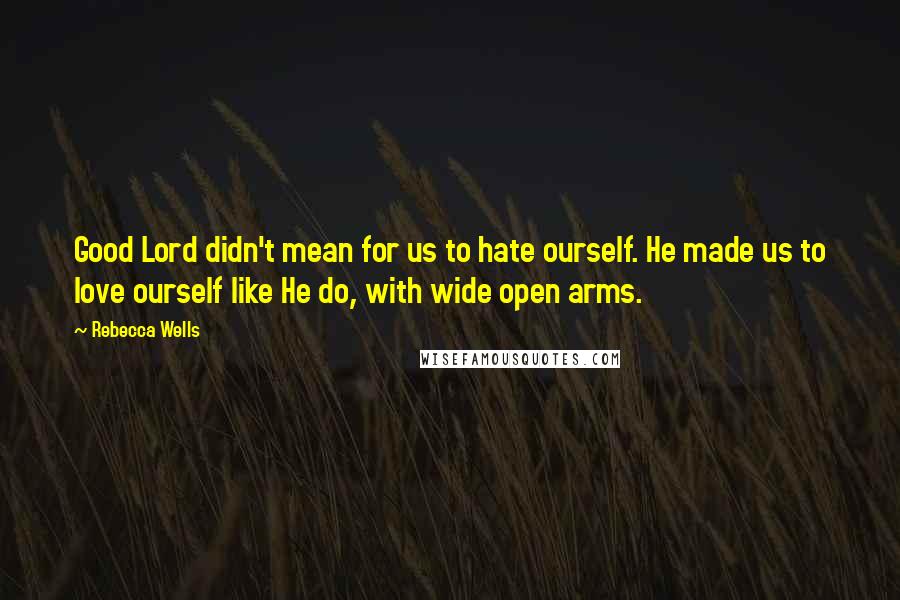 Rebecca Wells Quotes: Good Lord didn't mean for us to hate ourself. He made us to love ourself like He do, with wide open arms.