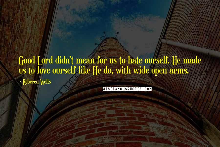 Rebecca Wells Quotes: Good Lord didn't mean for us to hate ourself. He made us to love ourself like He do, with wide open arms.