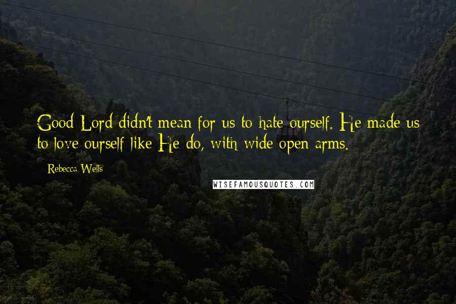 Rebecca Wells Quotes: Good Lord didn't mean for us to hate ourself. He made us to love ourself like He do, with wide open arms.