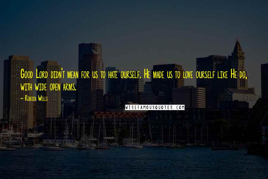 Rebecca Wells Quotes: Good Lord didn't mean for us to hate ourself. He made us to love ourself like He do, with wide open arms.