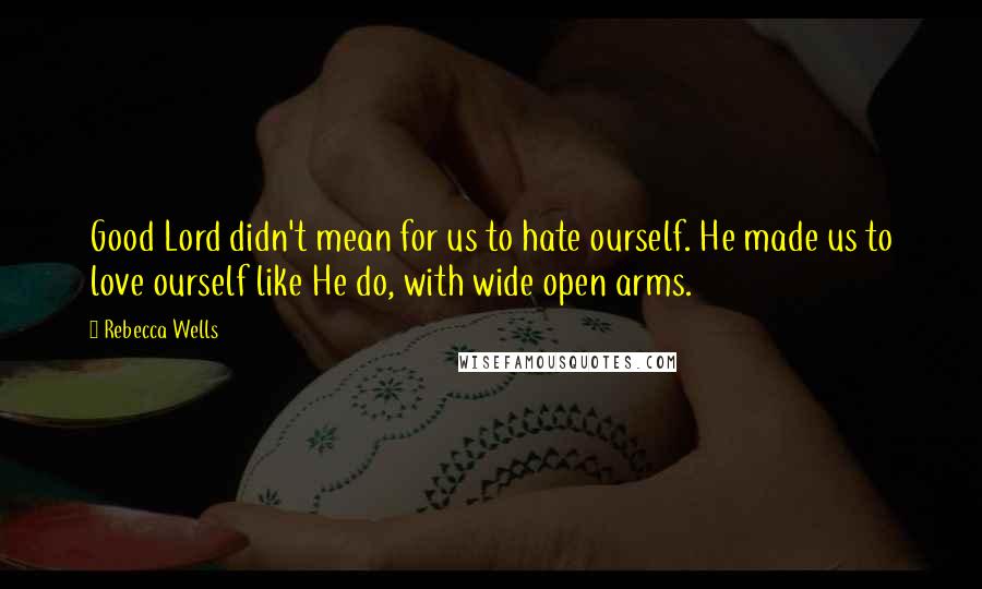 Rebecca Wells Quotes: Good Lord didn't mean for us to hate ourself. He made us to love ourself like He do, with wide open arms.