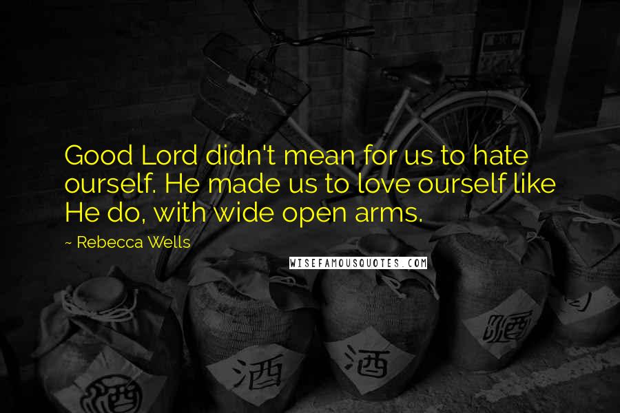 Rebecca Wells Quotes: Good Lord didn't mean for us to hate ourself. He made us to love ourself like He do, with wide open arms.